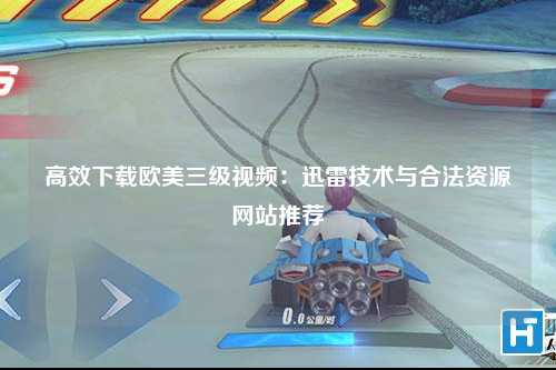 高效下载欧美三级视频：迅雷技术与合法资源网站推荐