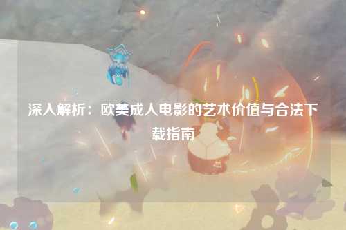深入解析：欧美成人电影的艺术价值与合法下载指南