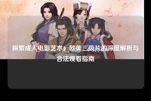 探索成人电影艺术：欧美三级片的深度解析与合法观看指南