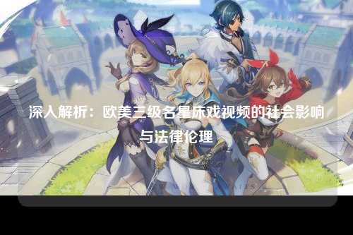 深入解析：欧美三级名星床戏视频的社会影响与法律伦理