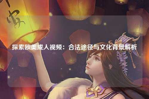 探索欧美成人视频：合法途径与文化背景解析