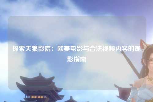 探索天狼影院：欧美电影与合法视频内容的观影指南