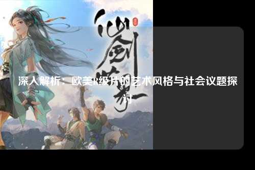 深入解析：欧美R级片的艺术风格与社会议题探讨