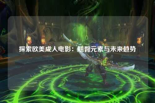 探索欧美成人电影：翘臀元素与未来趋势