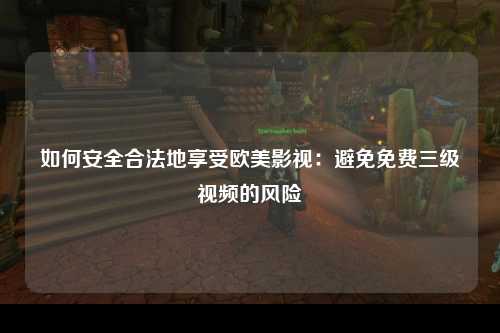如何安全合法地享受欧美影视：避免免费三级视频的风险