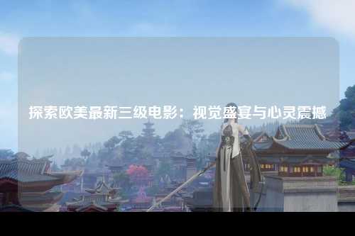 探索欧美最新三级电影：视觉盛宴与心灵震撼