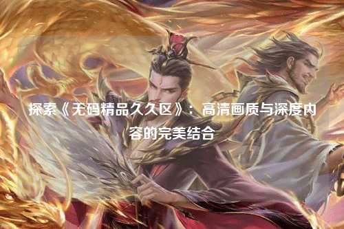 探索《无码精品久久区》：高清画质与深度内容的完美结合