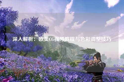 深入解析：欧美CG视频教程与色彩调整技巧