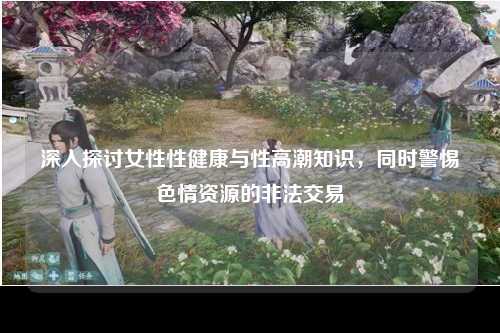 深入探讨女性性健康与性高潮知识，同时警惕色情资源的非法交易