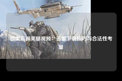 欧美高跟美腿视频：迅雷下载技巧与合法性考量
