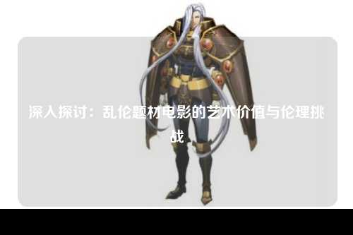 深入探讨：乱伦题材电影的艺术价值与伦理挑战