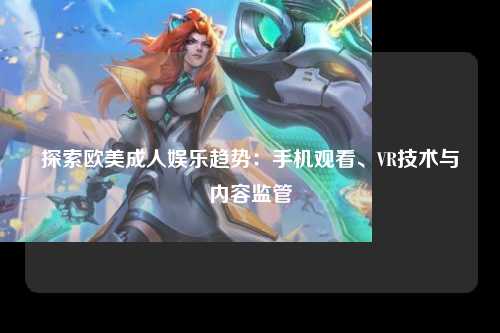 探索欧美成人娱乐趋势：手机观看、VR技术与内容监管
