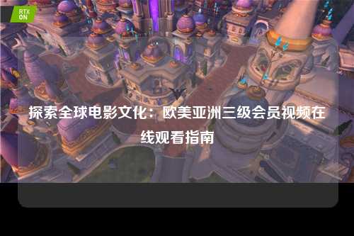 探索全球电影文化：欧美亚洲三级会员视频在线观看指南