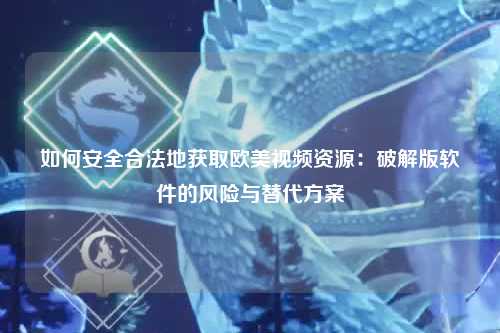 如何安全合法地获取欧美视频资源：破解版软件的风险与替代方案