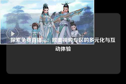 探索免费直播pp：欧美视频专区的多元化与互动体验