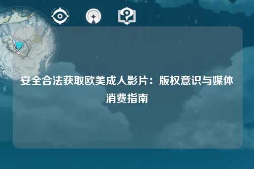 安全合法获取欧美成人影片：版权意识与媒体消费指南