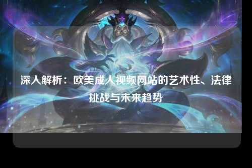 深入解析：欧美成人视频网站的艺术性、法律挑战与未来趋势