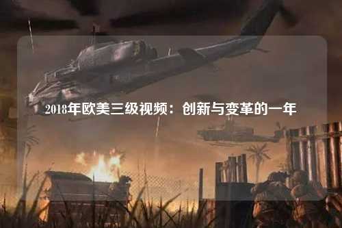 2018年欧美三级视频：创新与变革的一年