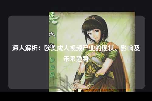 深入解析：欧美成人视频产业的现状、影响及未来趋势