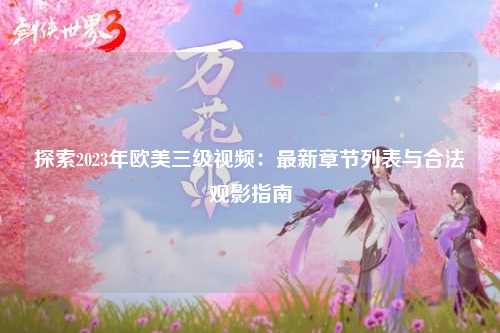 探索2023年欧美三级视频：最新章节列表与合法观影指南