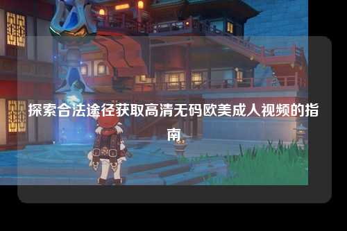 探索合法途径获取高清无码欧美成人视频的指南