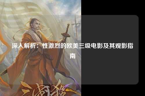 深入解析：性激烈的欧美三级电影及其观影指南
