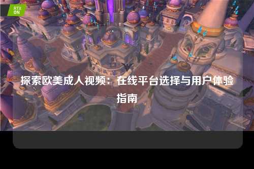 探索欧美成人视频：在线平台选择与用户体验指南