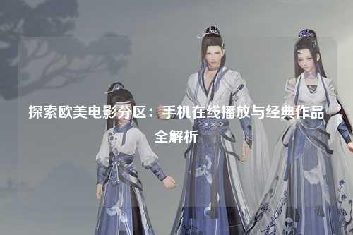 探索欧美电影分区：手机在线播放与经典作品全解析