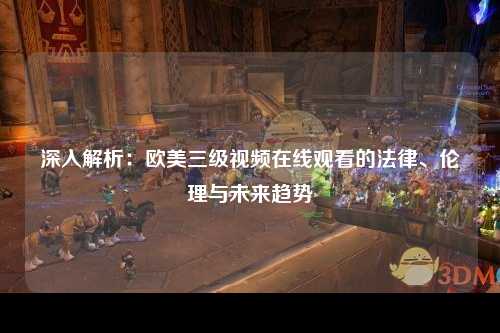深入解析：欧美三级视频在线观看的法律、伦理与未来趋势