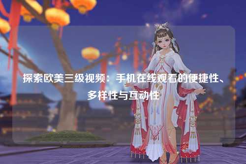 探索欧美三级视频：手机在线观看的便捷性、多样性与互动性