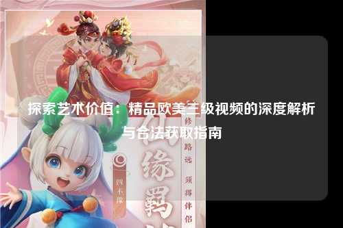探索艺术价值：精品欧美三级视频的深度解析与合法获取指南