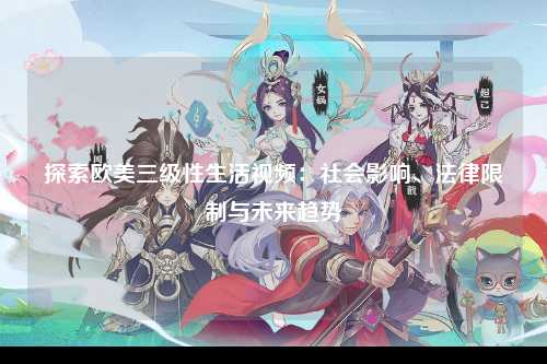 探索欧美三级性生活视频：社会影响、法律限制与未来趋势