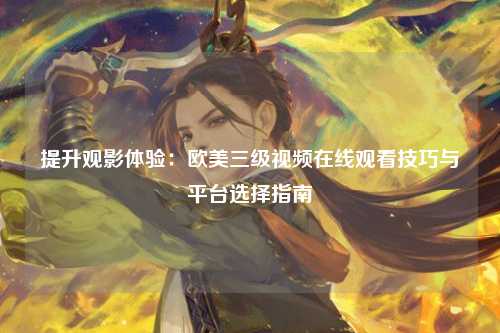 提升观影体验：欧美三级视频在线观看技巧与平台选择指南