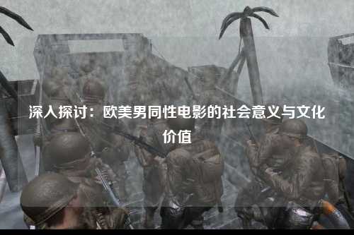 深入探讨：欧美男同性电影的社会意义与文化价值