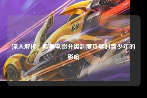 深入解析：欧美电影分级制度及其对青少年的影响