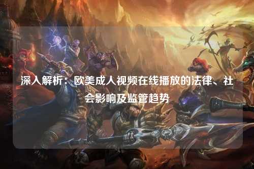 深入解析：欧美成人视频在线播放的法律、社会影响及监管趋势