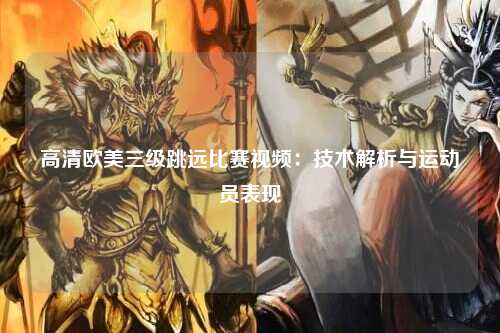 高清欧美三级跳远比赛视频：技术解析与运动员表现