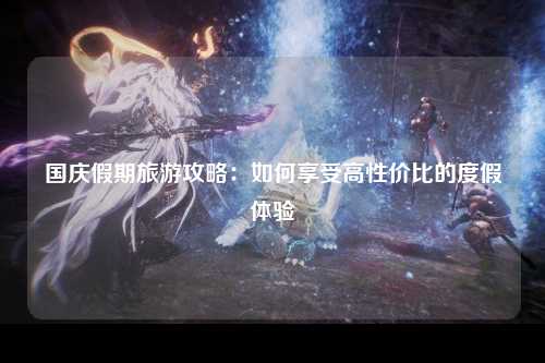 国庆假期旅游攻略：如何享受高性价比的度假体验