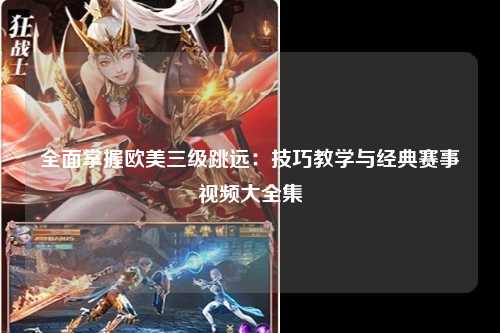 全面掌握欧美三级跳远：技巧教学与经典赛事视频大全集