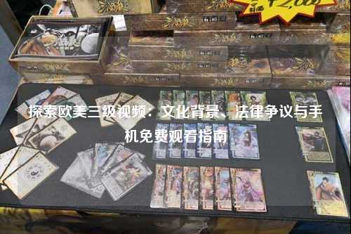 探索欧美三级视频：文化背景、法律争议与手机免费观看指南