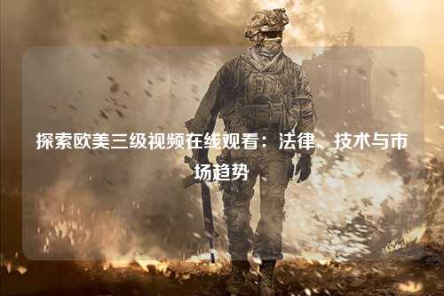 探索欧美三级视频在线观看：法律、技术与市场趋势