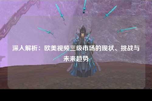 深入解析：欧美视频三级市场的现状、挑战与未来趋势