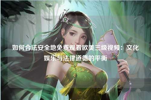 如何合法安全地免费观看欧美三级视频：文化娱乐与法律道德的平衡