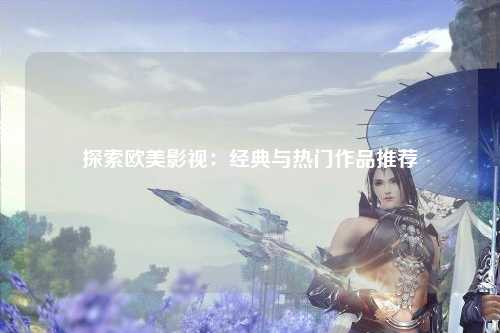 探索欧美影视：经典与热门作品推荐