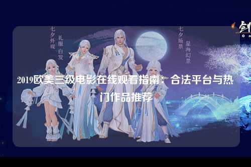 2019欧美三级电影在线观看指南：合法平台与热门作品推荐