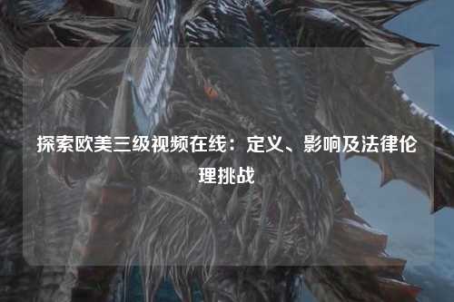 探索欧美三级视频在线：定义、影响及法律伦理挑战
