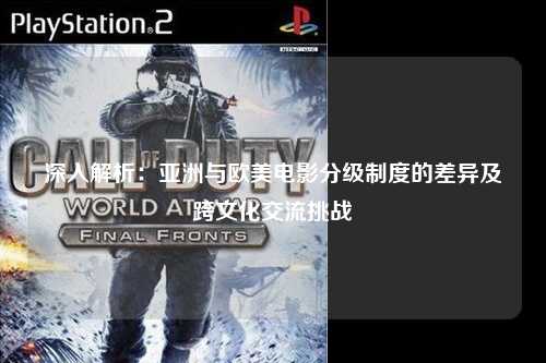 深入解析：亚洲与欧美电影分级制度的差异及跨文化交流挑战