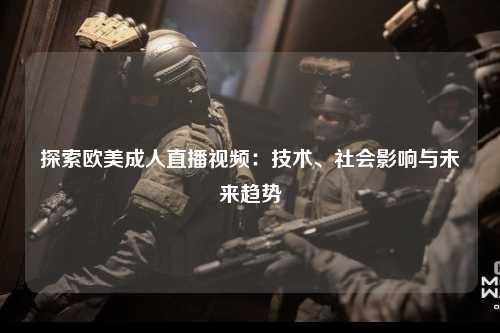 探索欧美成人直播视频：技术、社会影响与未来趋势