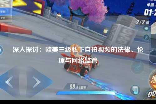 深入探讨：欧美三级私下自拍视频的法律、伦理与网络监管