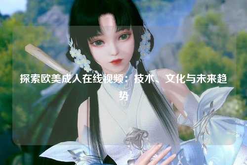 探索欧美成人在线视频：技术、文化与未来趋势